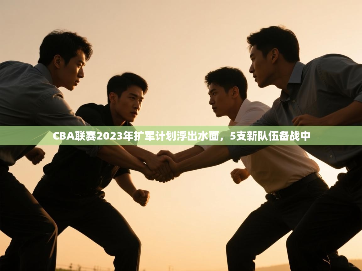 开云体育app官网网页登录入口-CBA联赛2023年扩军计划浮出水面，5支新队伍备战中  第1张