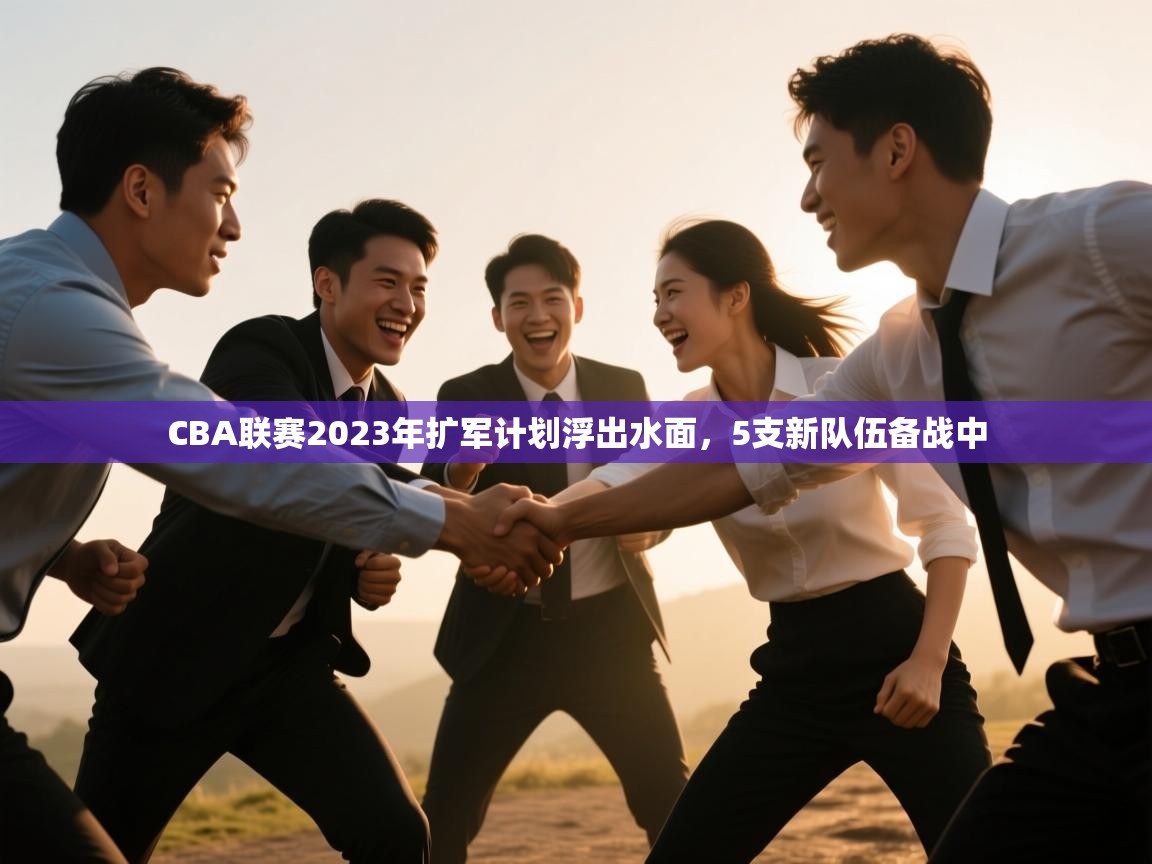 开云体育app官网网页登录入口-CBA联赛2023年扩军计划浮出水面，5支新队伍备战中  第3张