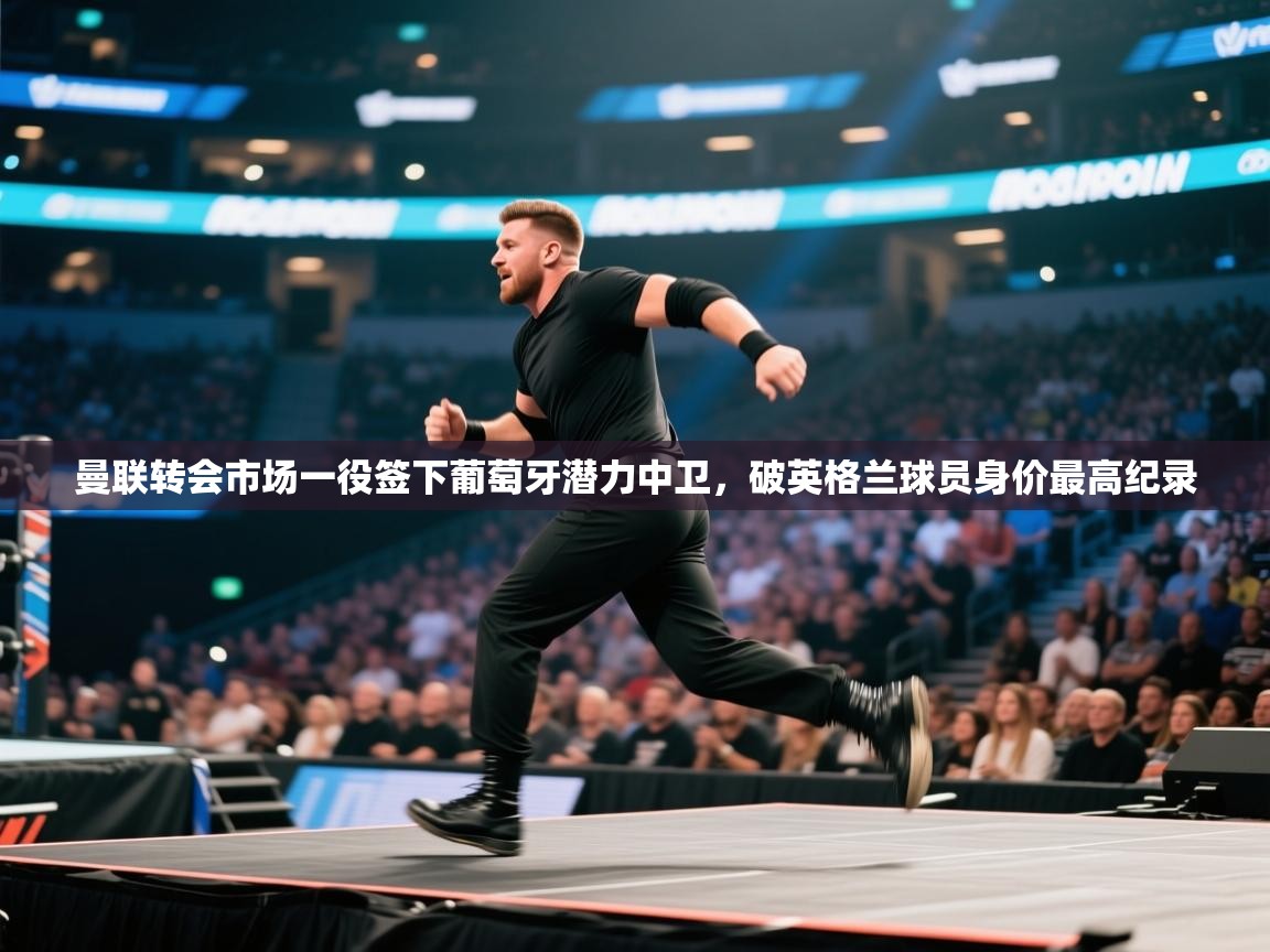 开云体育在线-曼联转会市场一役签下葡萄牙潜力中卫，破英格兰球员身价最高纪录  第1张
