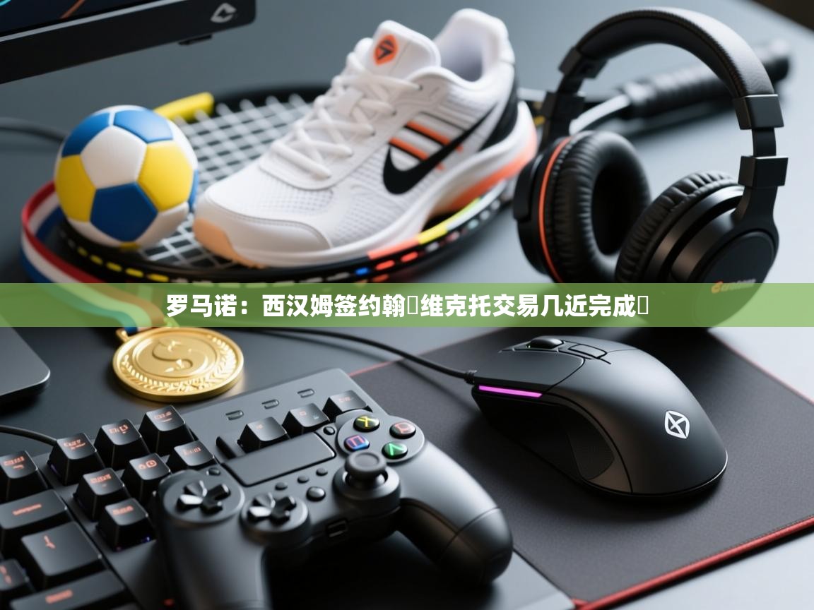 kaiyun体育入口-罗马诺：西汉姆签约翰・维克托交易几近完成​  第1张