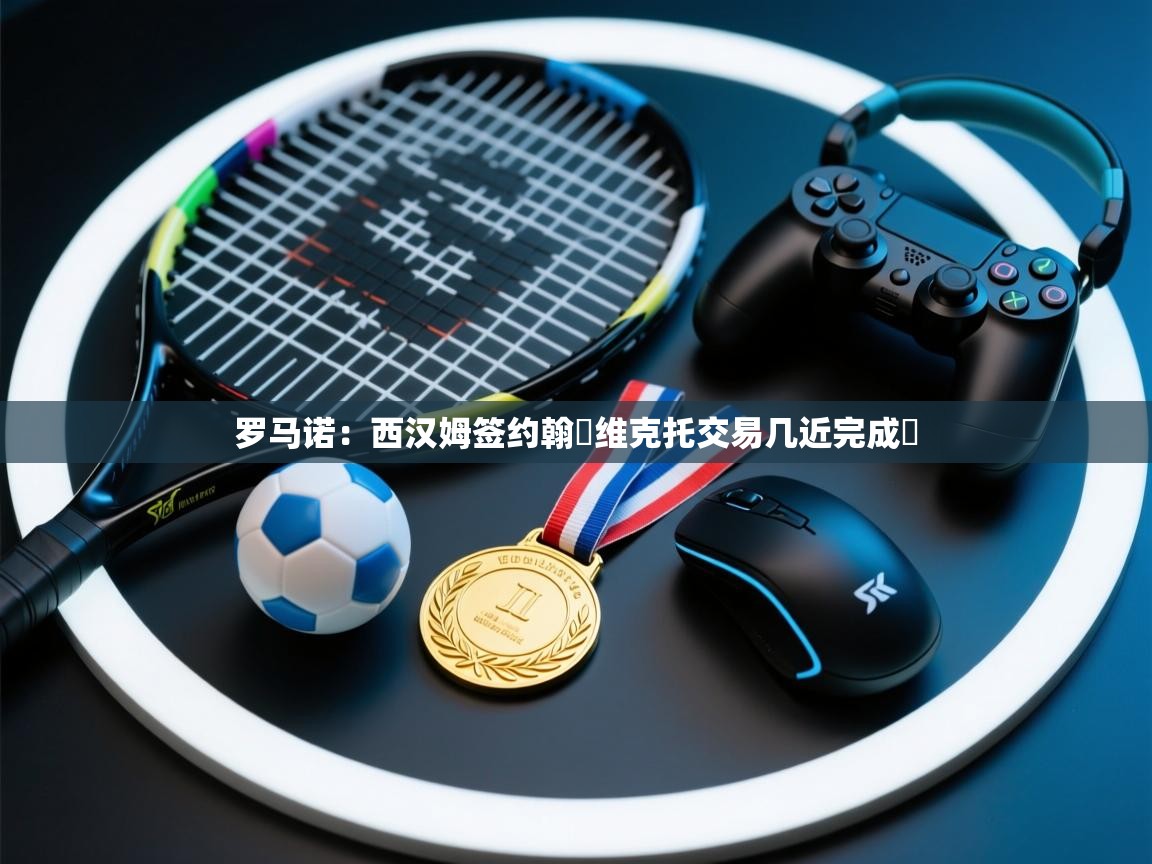 kaiyun体育入口-罗马诺：西汉姆签约翰・维克托交易几近完成​  第2张