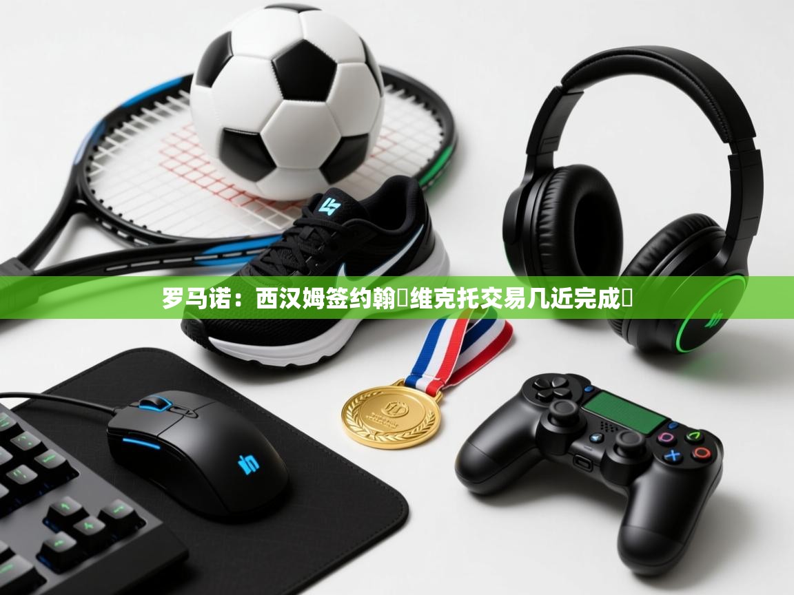 kaiyun体育入口-罗马诺：西汉姆签约翰・维克托交易几近完成​  第3张