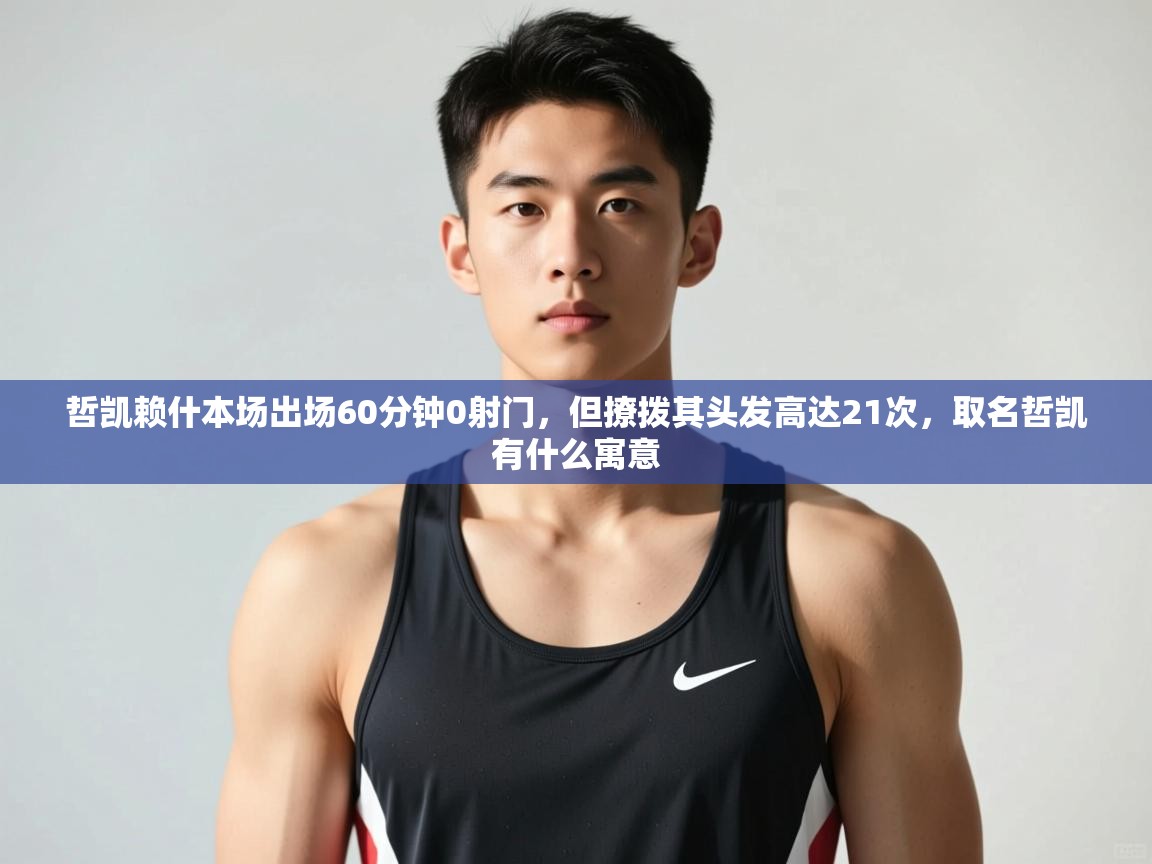 云开体育-哲凯赖什本场出场60分钟0射门，但撩拨其头发高达21次，取名哲凯有什么寓意  第1张