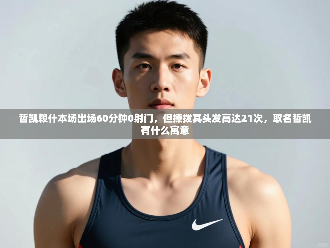 云开体育-哲凯赖什本场出场60分钟0射门，但撩拨其头发高达21次，取名哲凯有什么寓意  第3张