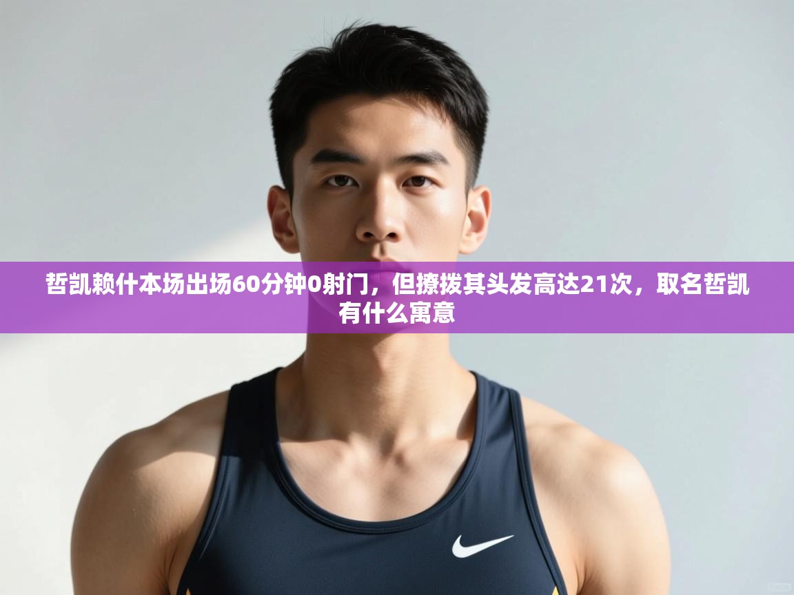 云开体育-哲凯赖什本场出场60分钟0射门，但撩拨其头发高达21次，取名哲凯有什么寓意  第2张