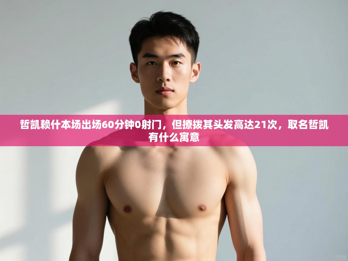 云开体育-哲凯赖什本场出场60分钟0射门，但撩拨其头发高达21次，取名哲凯有什么寓意  第4张