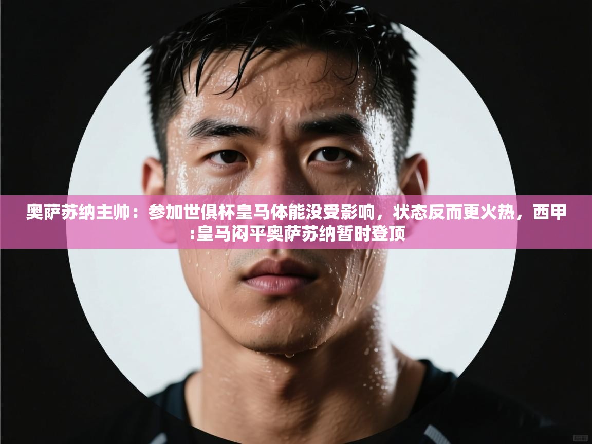 开云体育旧版下载地址-奥萨苏纳主帅：参加世俱杯皇马体能没受影响，状态反而更火热，西甲:皇马闷平奥萨苏纳暂时登顶  第1张