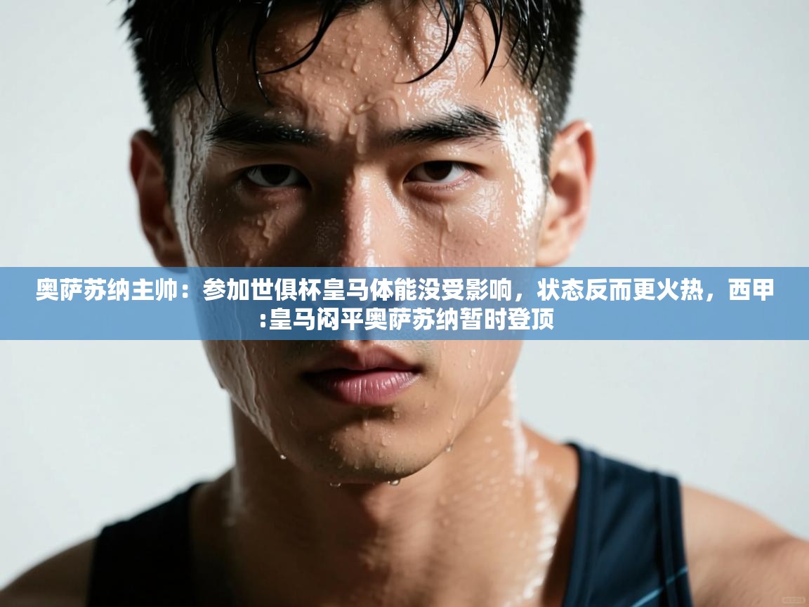 开云体育旧版下载地址-奥萨苏纳主帅：参加世俱杯皇马体能没受影响，状态反而更火热，西甲:皇马闷平奥萨苏纳暂时登顶  第2张