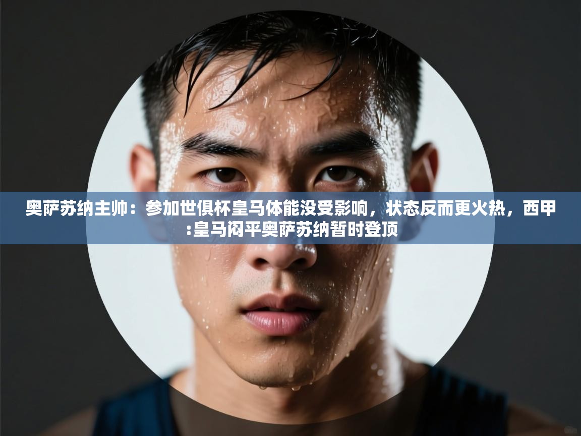 开云体育旧版下载地址-奥萨苏纳主帅：参加世俱杯皇马体能没受影响，状态反而更火热，西甲:皇马闷平奥萨苏纳暂时登顶  第3张