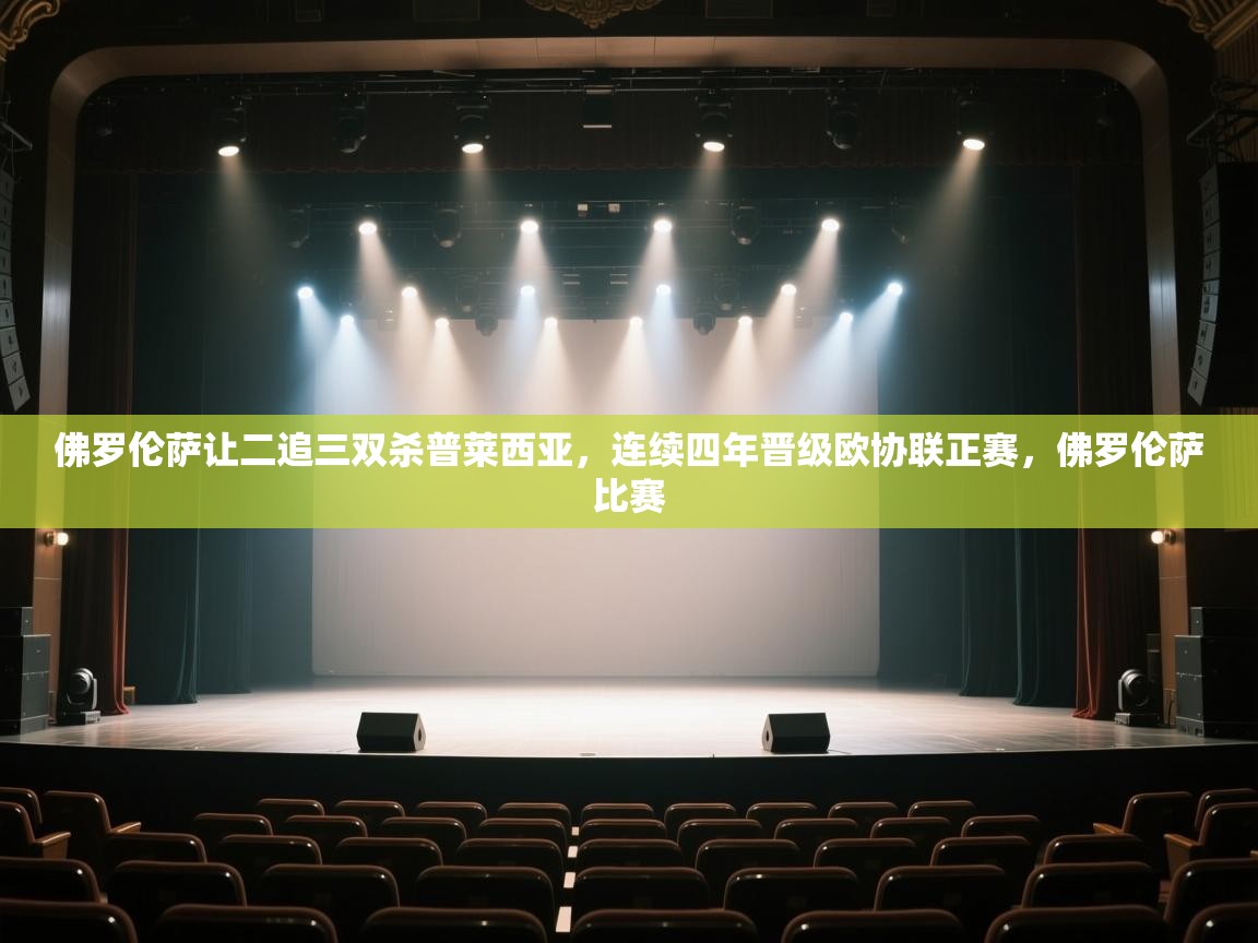 开云平台-佛罗伦萨让二追三双杀普莱西亚，连续四年晋级欧协联正赛，佛罗伦萨比赛  第3张