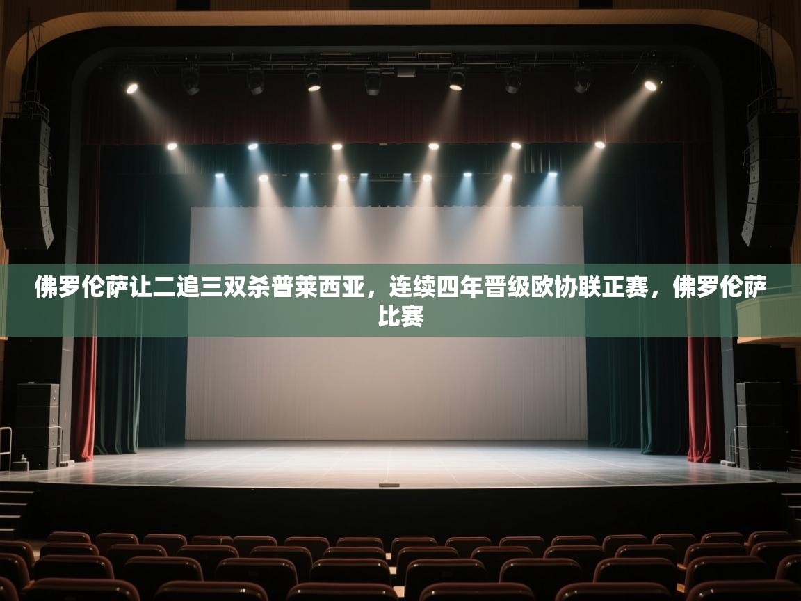 开云平台-佛罗伦萨让二追三双杀普莱西亚，连续四年晋级欧协联正赛，佛罗伦萨比赛  第4张