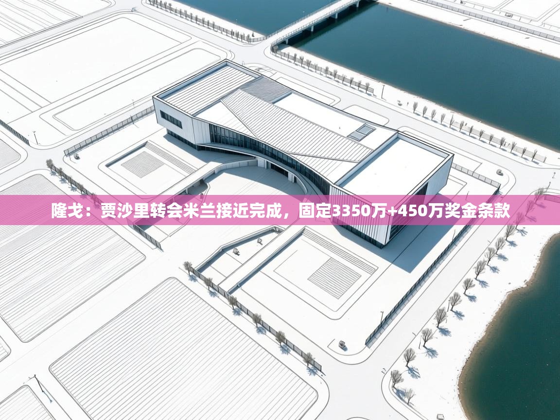 云开体育入口-隆戈:贾沙里转会米兰接近完成,固定3350万+450万奖金条款 第1张