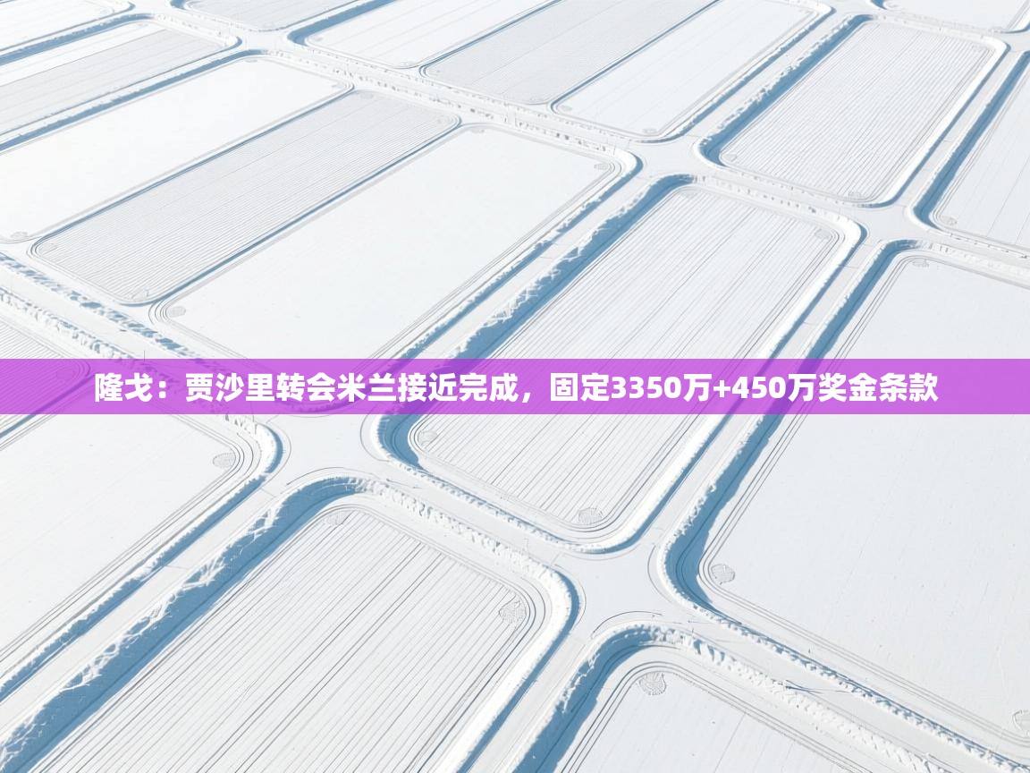 云开体育入口-隆戈:贾沙里转会米兰接近完成,固定3350万+450万奖金条款 第4张